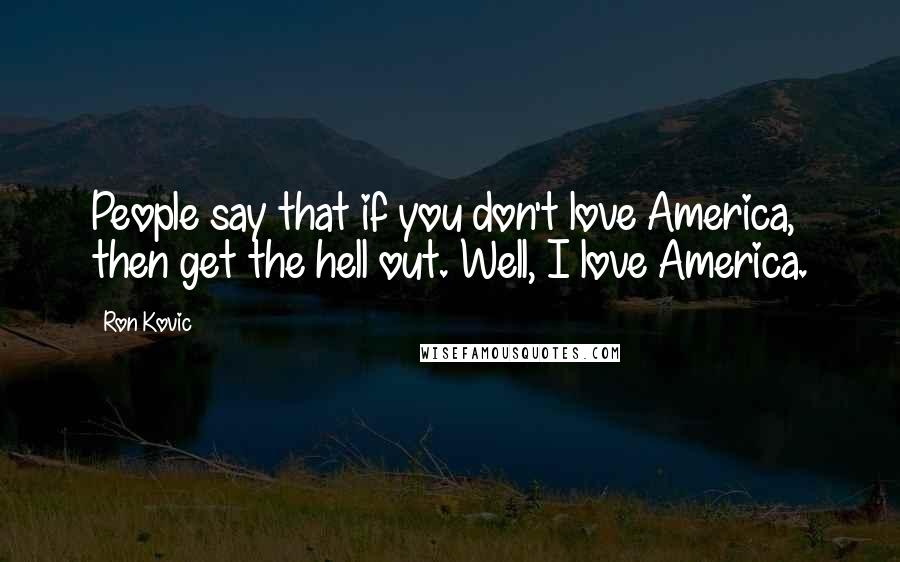 Ron Kovic Quotes: People say that if you don't love America, then get the hell out. Well, I love America.