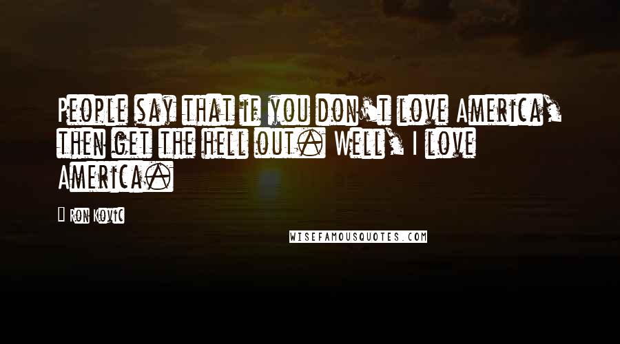 Ron Kovic Quotes: People say that if you don't love America, then get the hell out. Well, I love America.