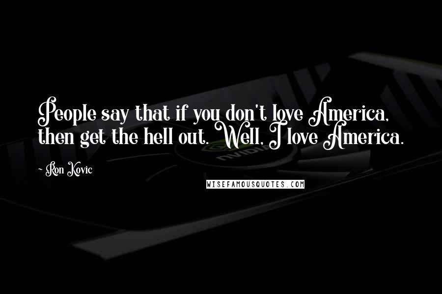 Ron Kovic Quotes: People say that if you don't love America, then get the hell out. Well, I love America.