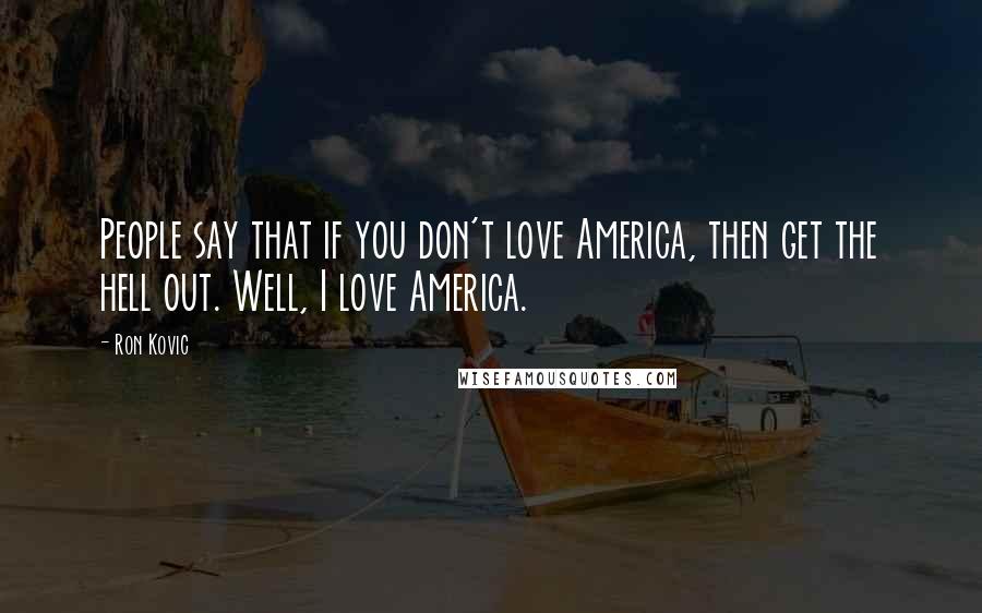 Ron Kovic Quotes: People say that if you don't love America, then get the hell out. Well, I love America.