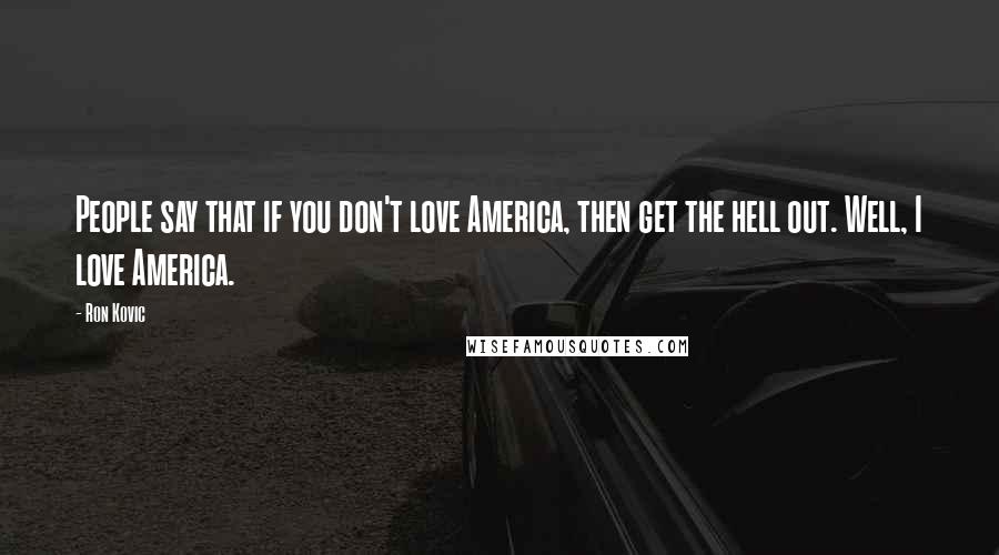 Ron Kovic Quotes: People say that if you don't love America, then get the hell out. Well, I love America.