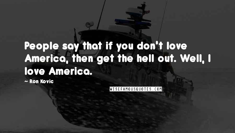 Ron Kovic Quotes: People say that if you don't love America, then get the hell out. Well, I love America.