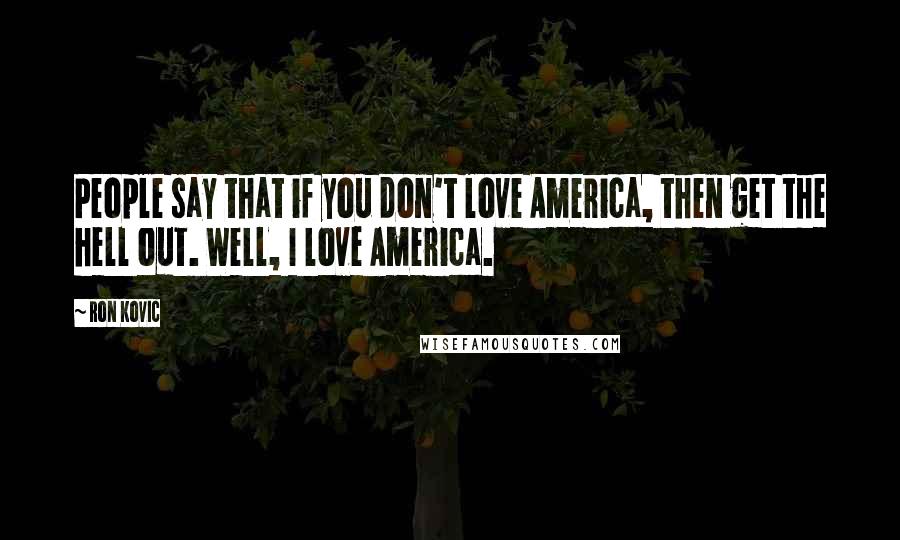 Ron Kovic Quotes: People say that if you don't love America, then get the hell out. Well, I love America.