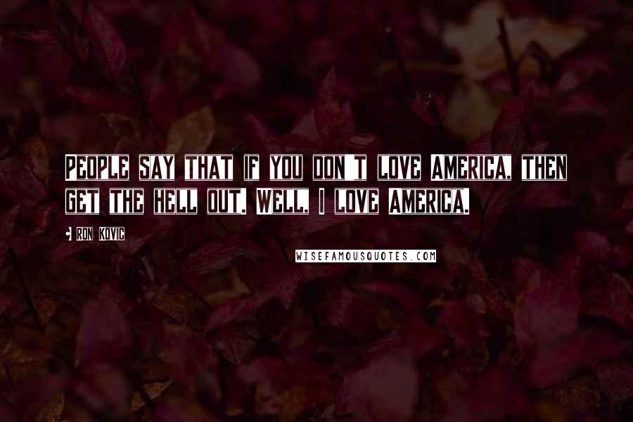 Ron Kovic Quotes: People say that if you don't love America, then get the hell out. Well, I love America.