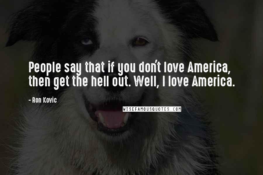 Ron Kovic Quotes: People say that if you don't love America, then get the hell out. Well, I love America.