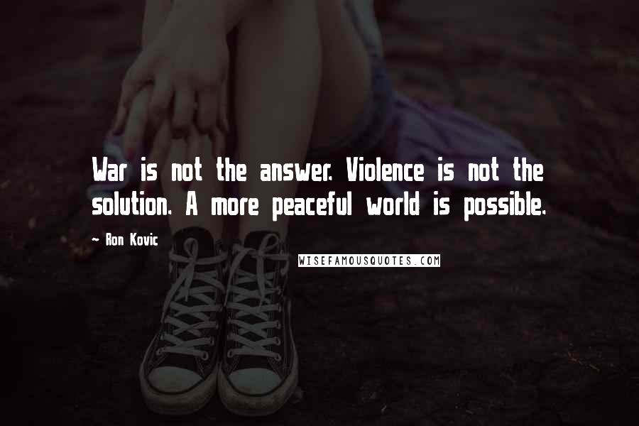 Ron Kovic Quotes: War is not the answer. Violence is not the solution. A more peaceful world is possible.