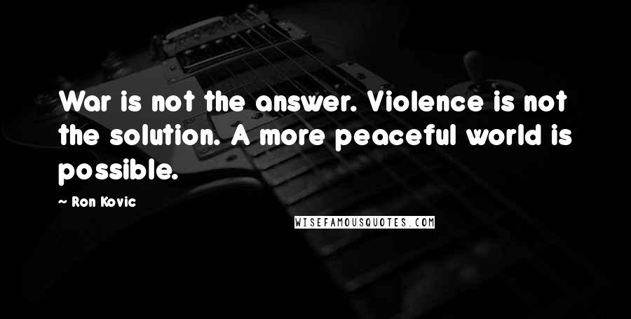 Ron Kovic Quotes: War is not the answer. Violence is not the solution. A more peaceful world is possible.