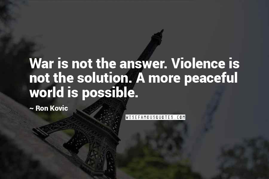 Ron Kovic Quotes: War is not the answer. Violence is not the solution. A more peaceful world is possible.