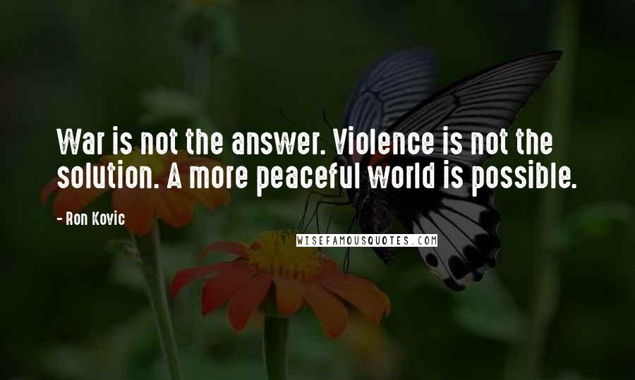 Ron Kovic Quotes: War is not the answer. Violence is not the solution. A more peaceful world is possible.