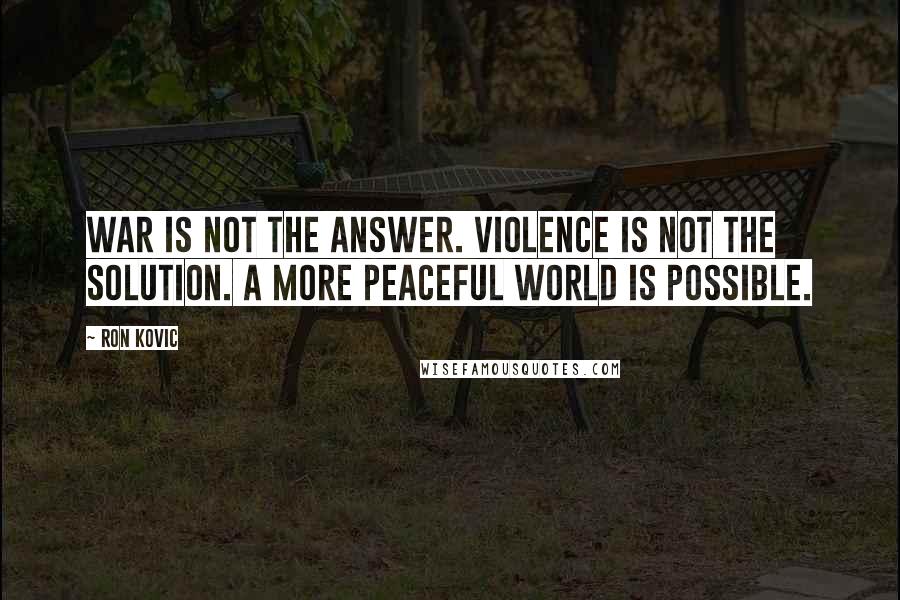 Ron Kovic Quotes: War is not the answer. Violence is not the solution. A more peaceful world is possible.