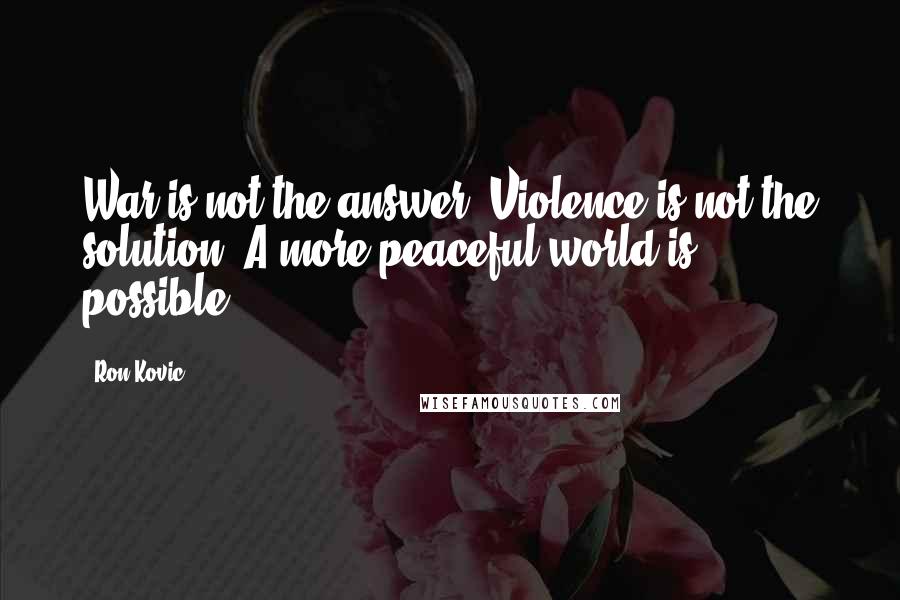 Ron Kovic Quotes: War is not the answer. Violence is not the solution. A more peaceful world is possible.