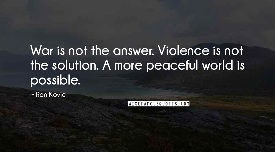 Ron Kovic Quotes: War is not the answer. Violence is not the solution. A more peaceful world is possible.