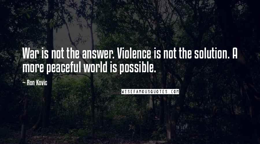 Ron Kovic Quotes: War is not the answer. Violence is not the solution. A more peaceful world is possible.