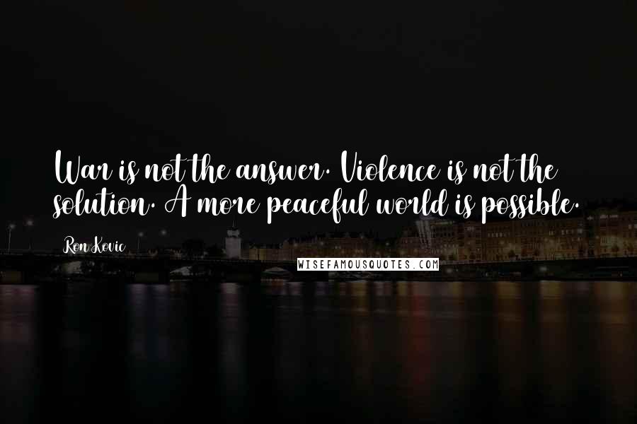 Ron Kovic Quotes: War is not the answer. Violence is not the solution. A more peaceful world is possible.