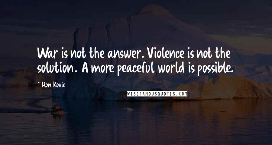 Ron Kovic Quotes: War is not the answer. Violence is not the solution. A more peaceful world is possible.