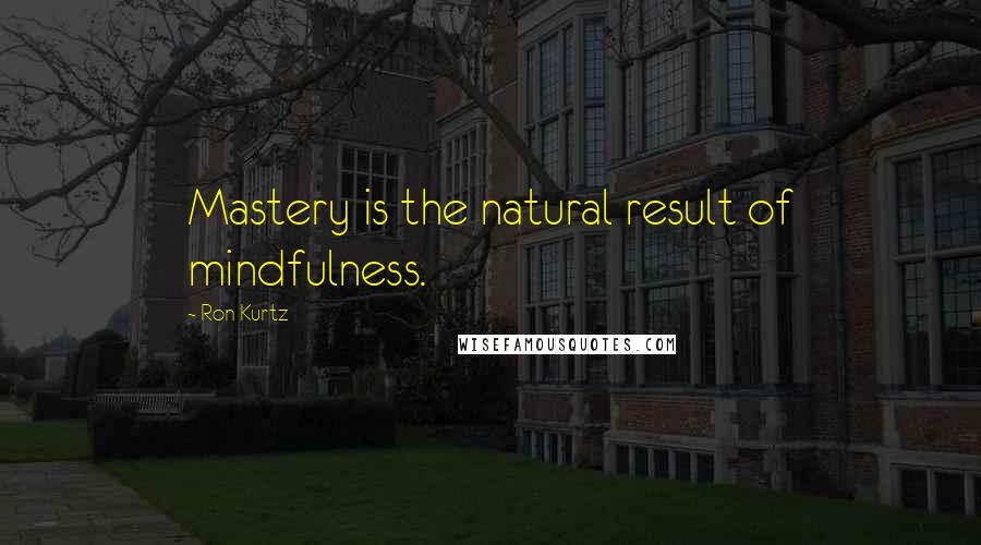 Ron Kurtz Quotes: Mastery is the natural result of mindfulness.