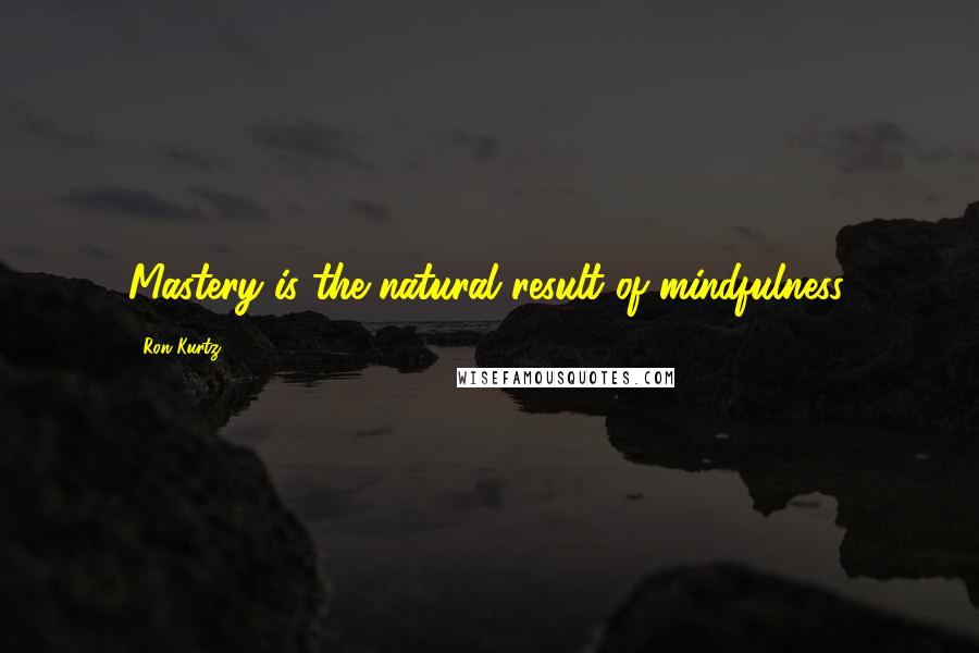 Ron Kurtz Quotes: Mastery is the natural result of mindfulness.