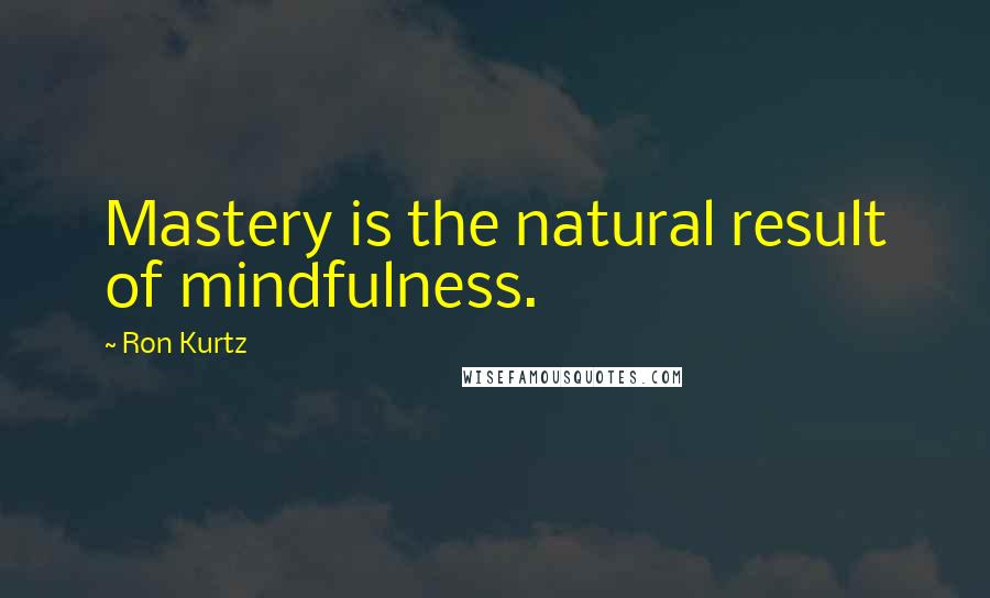 Ron Kurtz Quotes: Mastery is the natural result of mindfulness.