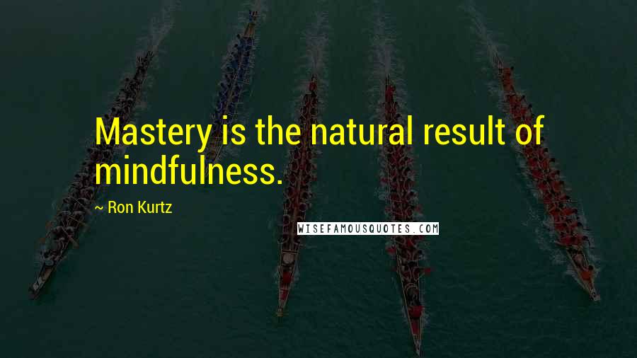 Ron Kurtz Quotes: Mastery is the natural result of mindfulness.