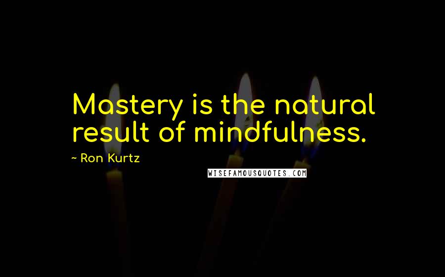 Ron Kurtz Quotes: Mastery is the natural result of mindfulness.