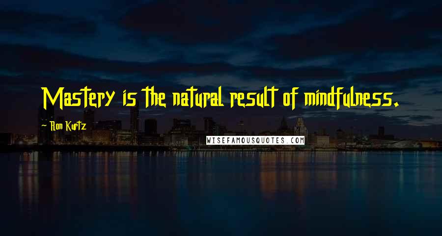 Ron Kurtz Quotes: Mastery is the natural result of mindfulness.