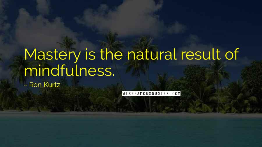 Ron Kurtz Quotes: Mastery is the natural result of mindfulness.