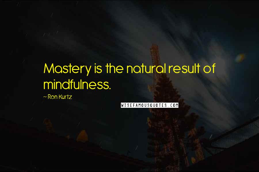 Ron Kurtz Quotes: Mastery is the natural result of mindfulness.