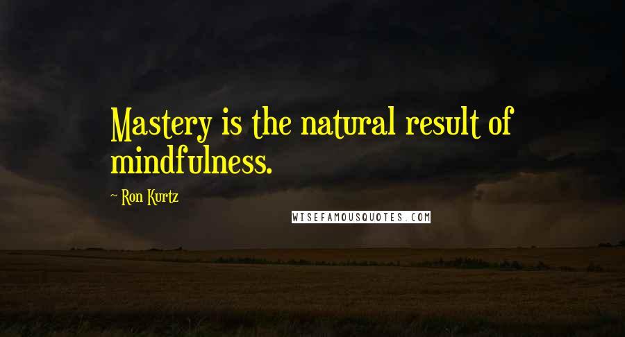 Ron Kurtz Quotes: Mastery is the natural result of mindfulness.