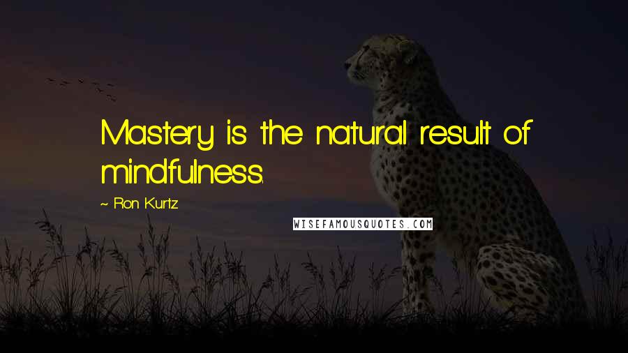 Ron Kurtz Quotes: Mastery is the natural result of mindfulness.