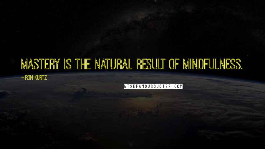 Ron Kurtz Quotes: Mastery is the natural result of mindfulness.