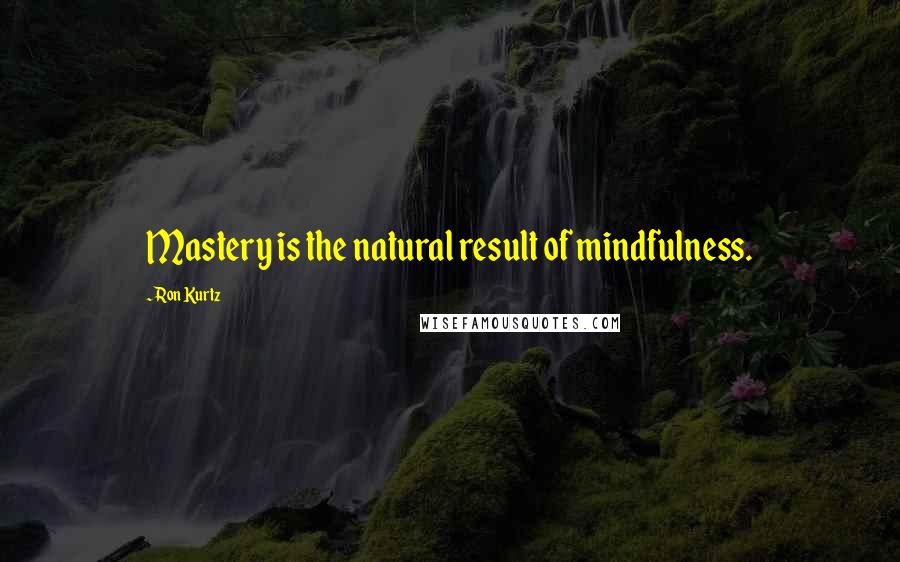 Ron Kurtz Quotes: Mastery is the natural result of mindfulness.