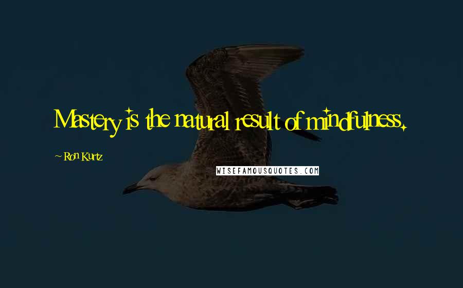 Ron Kurtz Quotes: Mastery is the natural result of mindfulness.