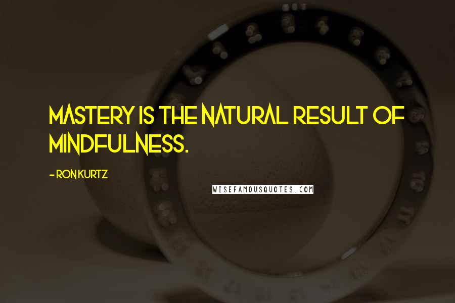 Ron Kurtz Quotes: Mastery is the natural result of mindfulness.