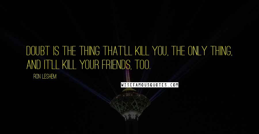 Ron Leshem Quotes: Doubt is the thing that'll kill you, the only thing, and it'll kill your friends, too.