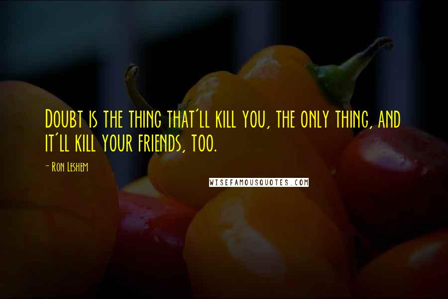 Ron Leshem Quotes: Doubt is the thing that'll kill you, the only thing, and it'll kill your friends, too.