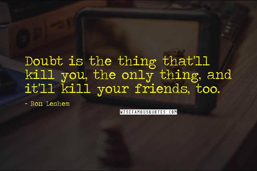 Ron Leshem Quotes: Doubt is the thing that'll kill you, the only thing, and it'll kill your friends, too.