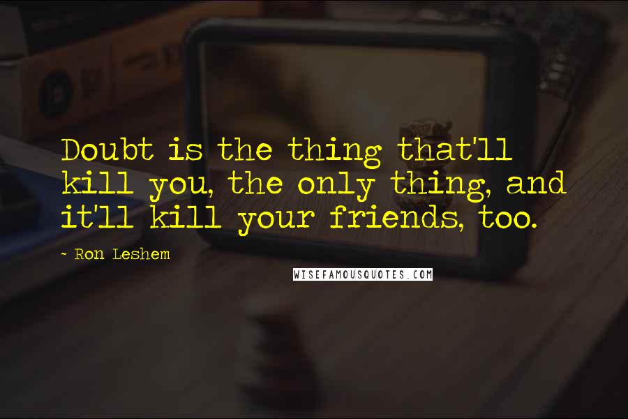 Ron Leshem Quotes: Doubt is the thing that'll kill you, the only thing, and it'll kill your friends, too.