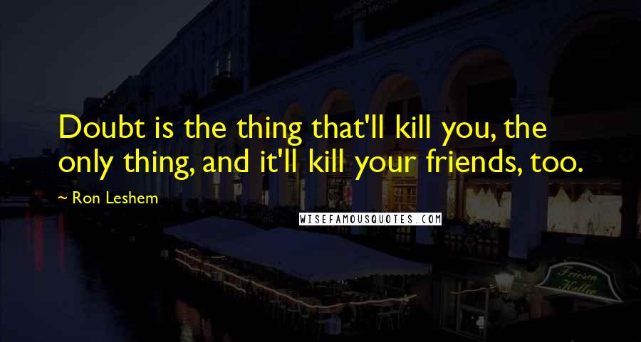 Ron Leshem Quotes: Doubt is the thing that'll kill you, the only thing, and it'll kill your friends, too.