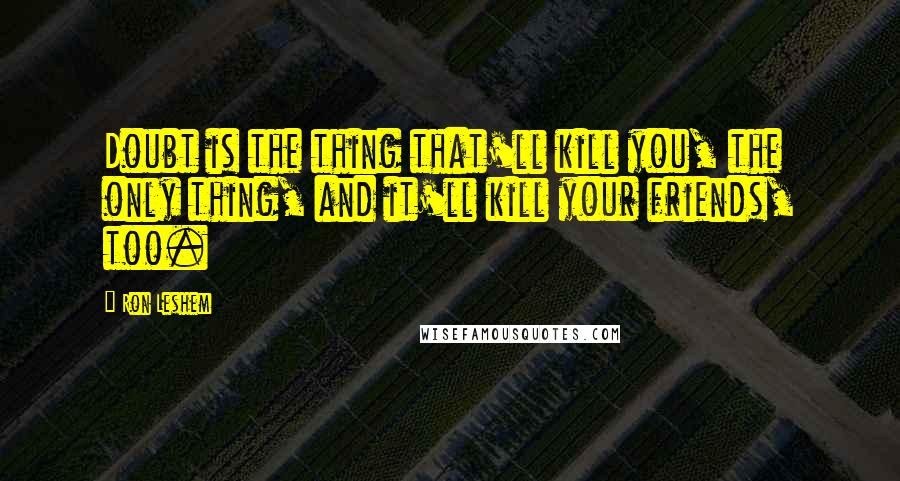 Ron Leshem Quotes: Doubt is the thing that'll kill you, the only thing, and it'll kill your friends, too.