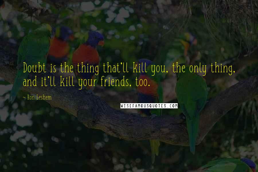 Ron Leshem Quotes: Doubt is the thing that'll kill you, the only thing, and it'll kill your friends, too.