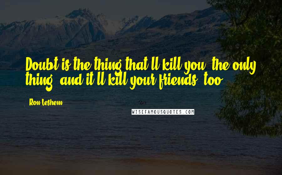 Ron Leshem Quotes: Doubt is the thing that'll kill you, the only thing, and it'll kill your friends, too.