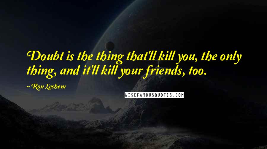 Ron Leshem Quotes: Doubt is the thing that'll kill you, the only thing, and it'll kill your friends, too.