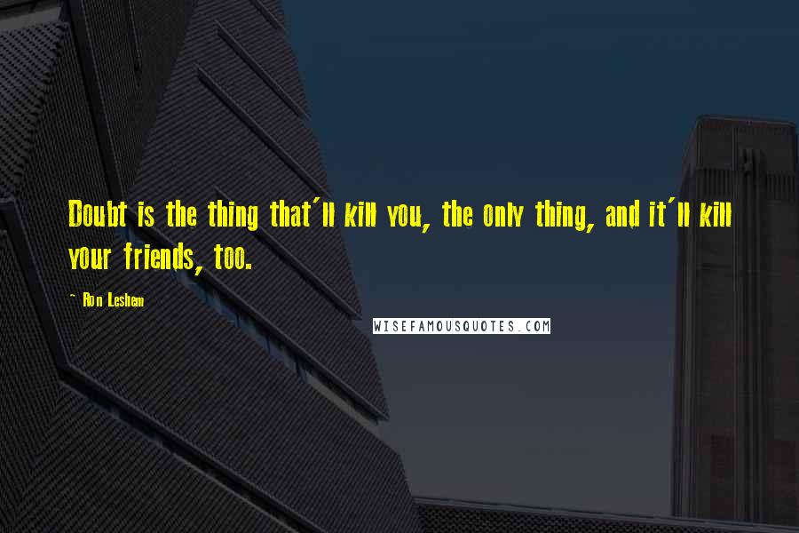 Ron Leshem Quotes: Doubt is the thing that'll kill you, the only thing, and it'll kill your friends, too.