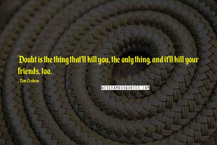 Ron Leshem Quotes: Doubt is the thing that'll kill you, the only thing, and it'll kill your friends, too.