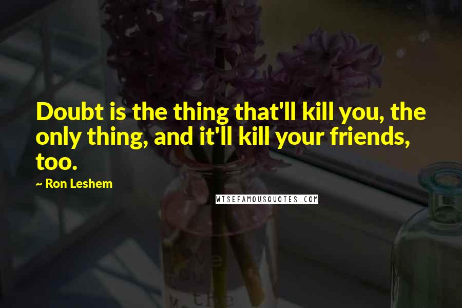 Ron Leshem Quotes: Doubt is the thing that'll kill you, the only thing, and it'll kill your friends, too.