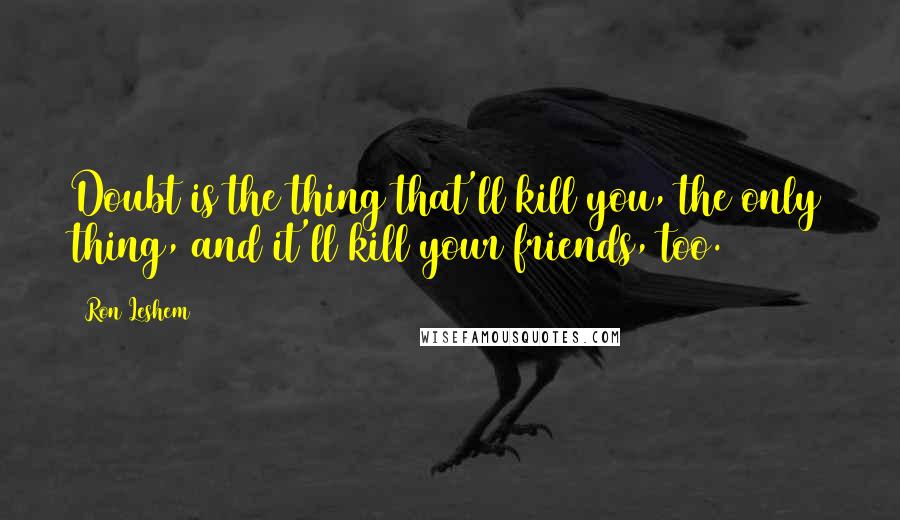 Ron Leshem Quotes: Doubt is the thing that'll kill you, the only thing, and it'll kill your friends, too.