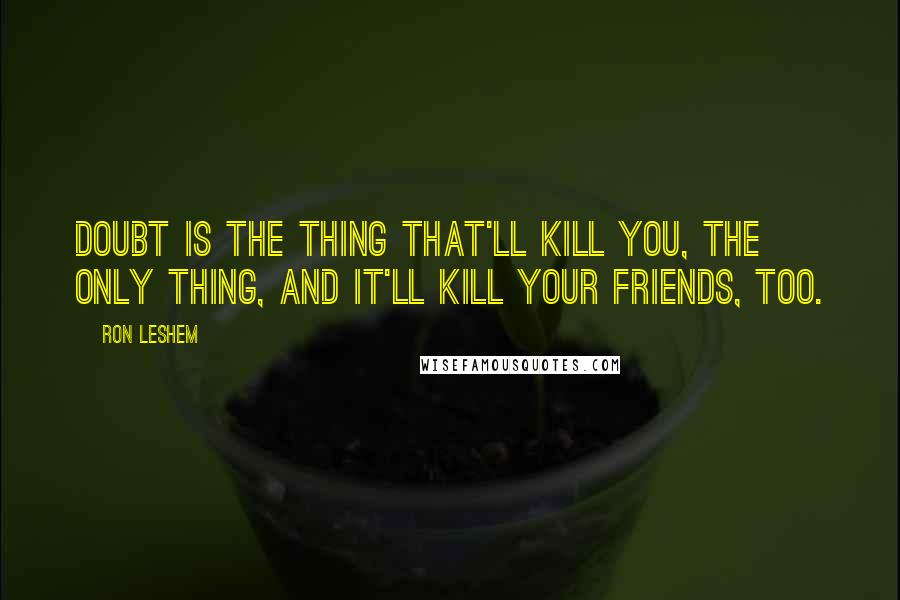 Ron Leshem Quotes: Doubt is the thing that'll kill you, the only thing, and it'll kill your friends, too.