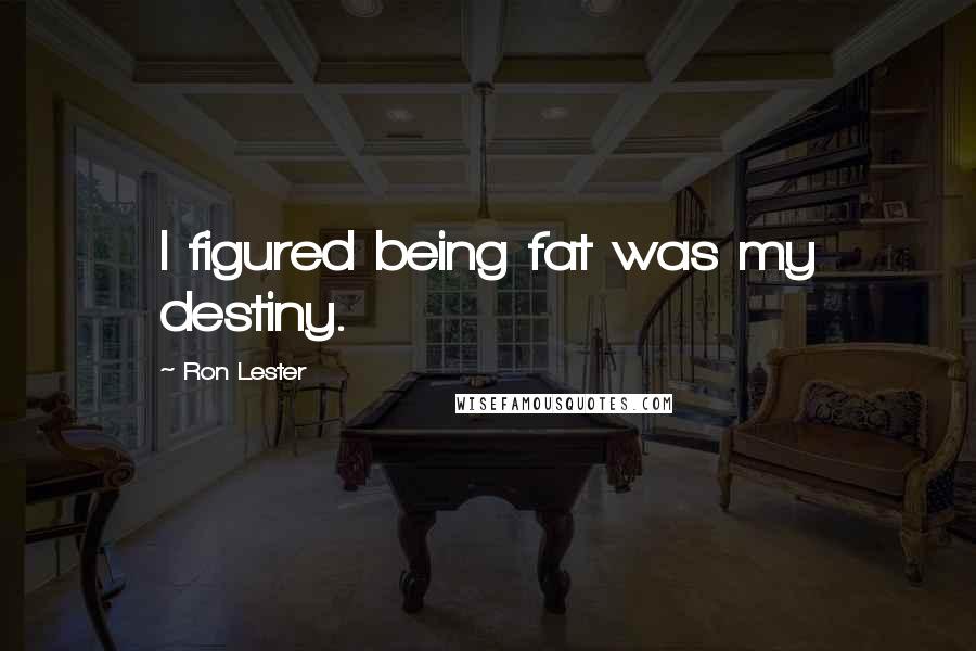 Ron Lester Quotes: I figured being fat was my destiny.