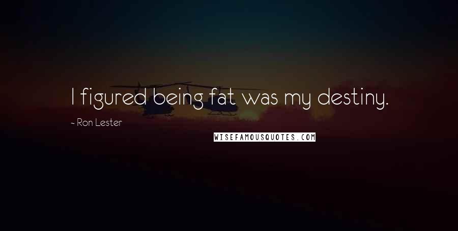 Ron Lester Quotes: I figured being fat was my destiny.