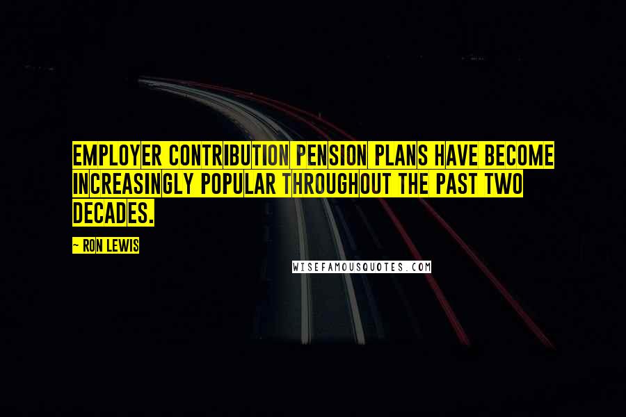 Ron Lewis Quotes: Employer contribution pension plans have become increasingly popular throughout the past two decades.